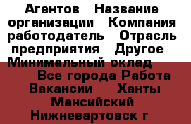 Агентов › Название организации ­ Компания-работодатель › Отрасль предприятия ­ Другое › Минимальный оклад ­ 50 000 - Все города Работа » Вакансии   . Ханты-Мансийский,Нижневартовск г.